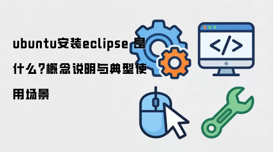 ubuntu安装eclipse 是什么？概念说明与典型使用场景