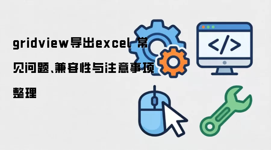 gridview导出excel 常见问题、兼容性与注意事项整理