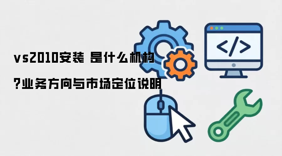vs2010安装 是什么机构？业务方向与市场定位说明