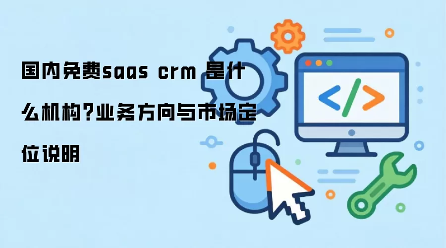 国内免费saas crm 是什么机构?业务方向与市场定位说明
