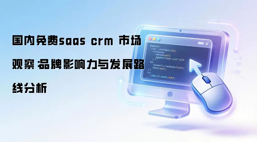 国内免费saas crm 市场观察:品牌影响力与发展路线分析