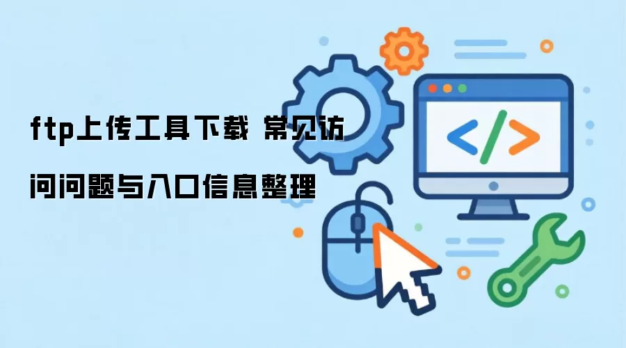 ftp上传工具下载 常见访问问题与入口信息整理