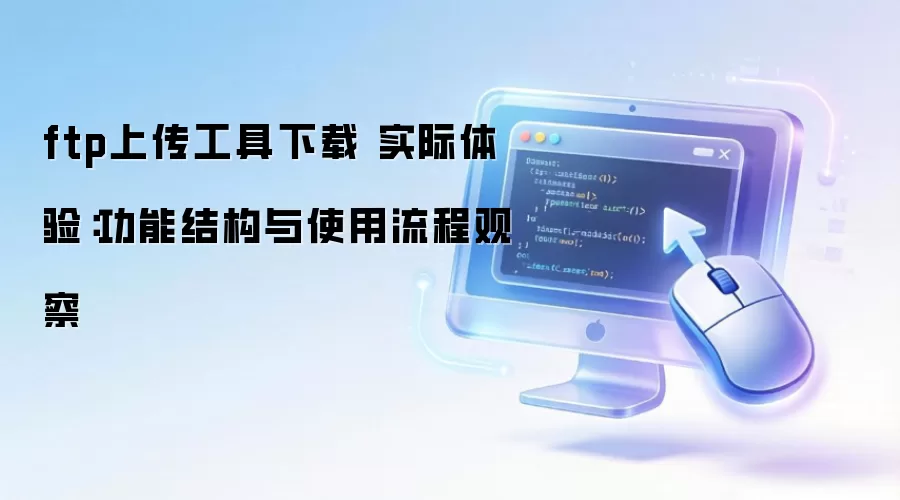 ftp上传工具下载 实际体验：功能结构与使用流程观察