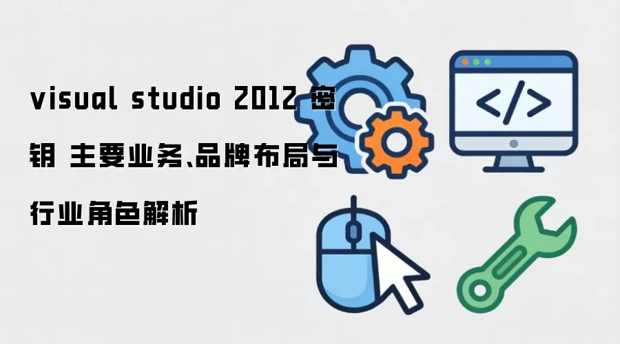 visual studio 2012 密钥 主要业务、品牌布局与行业角色解析