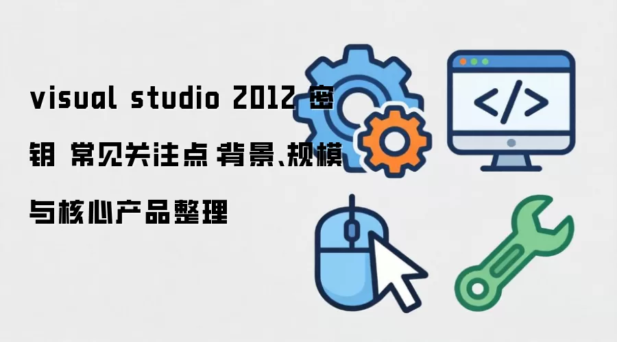 visual studio 2012 密钥 常见关注点:背景、规模与核心产品整理