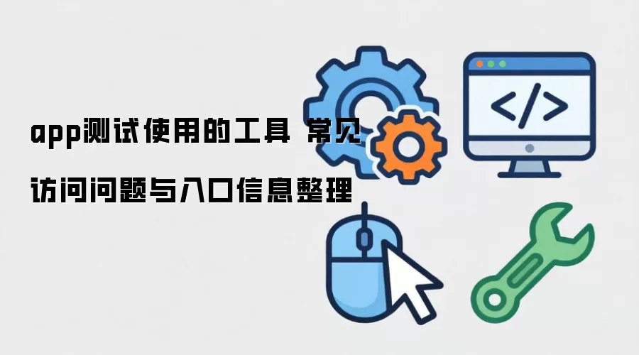 app测试使用的工具 常见访问问题与入口信息整理
