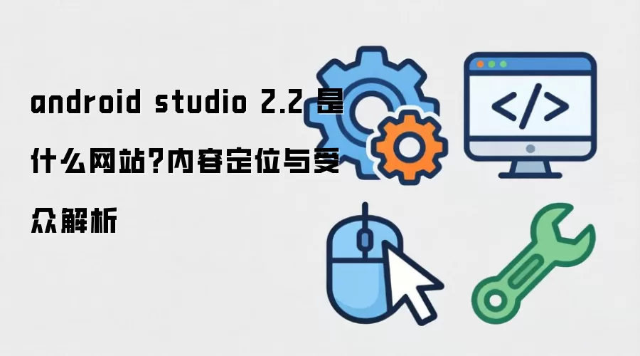 android studio 2.2 是什么网站?内容定位与受众解析