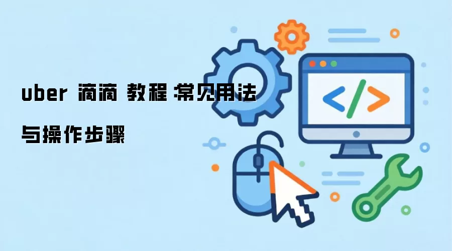 uber 滴滴 教程：常见用法与操作步骤