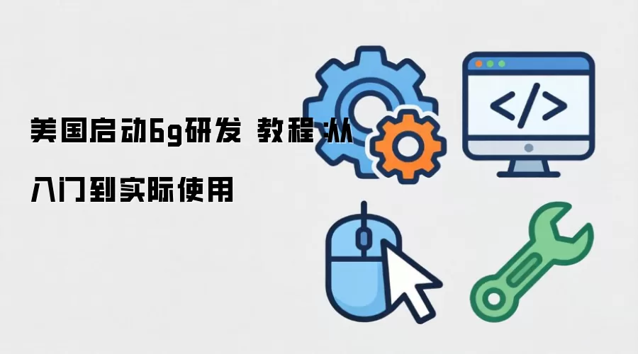 美国启动6g研发 教程：从入门到实际使用