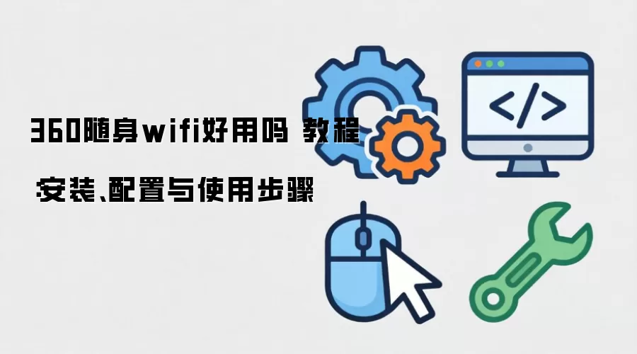 360随身wifi好用吗 教程:安装、配置与使用步骤