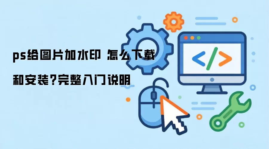ps给图片加水印 怎么下载和安装?完整入门说明