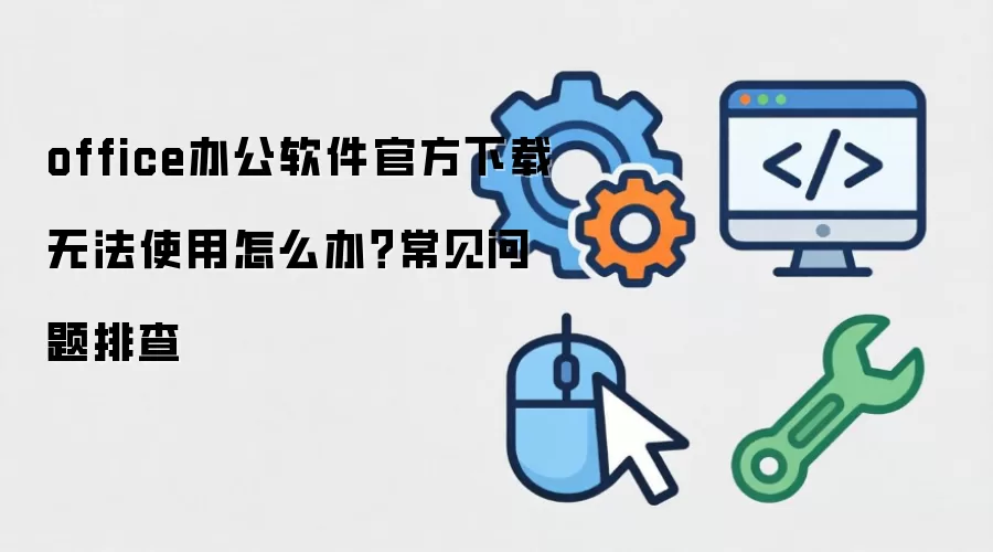 office办公软件官方下载 无法使用怎么办？常见问题排查