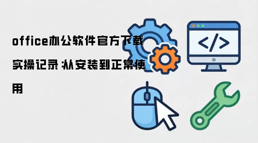 office办公软件官方下载 实操记录：从安装到正常使用