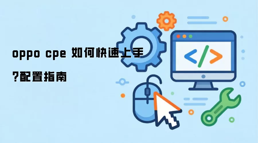 oppo cpe 如何快速上手？配置指南