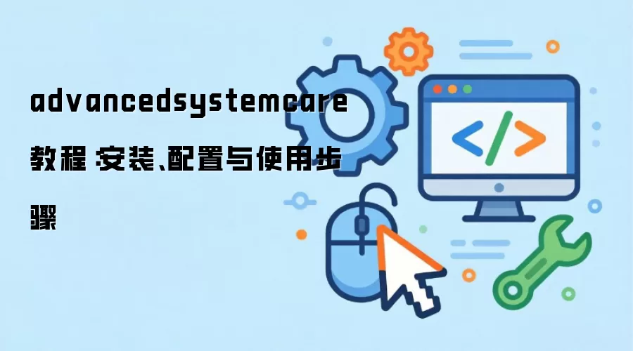 advancedsystemcare 教程:安装、配置与使用步骤