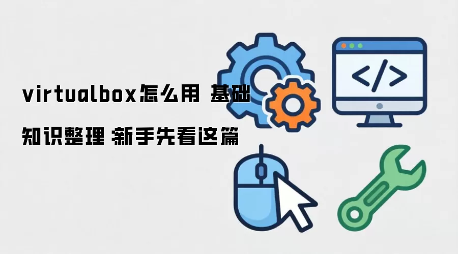 virtualbox怎么用 基础知识整理:新手先看这篇
