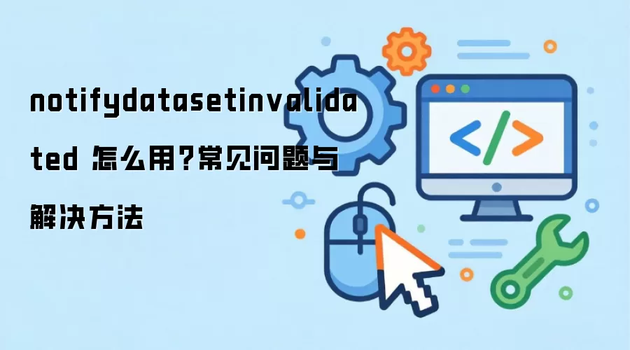 notifydatasetinvalidated 怎么用？常见问题与解决方法