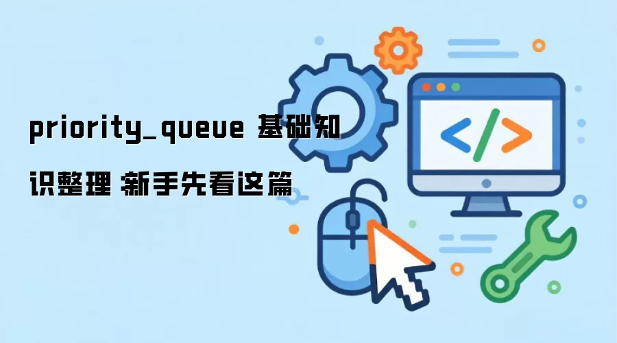 priority_queue 基础知识整理:新手先看这篇