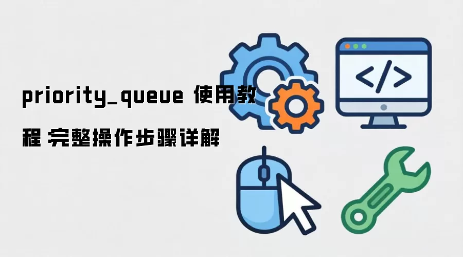 priority_queue 使用教程：完整操作步骤详解