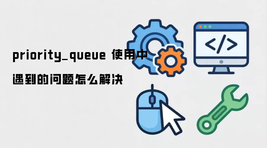 priority_queue 使用中遇到的问题怎么解决