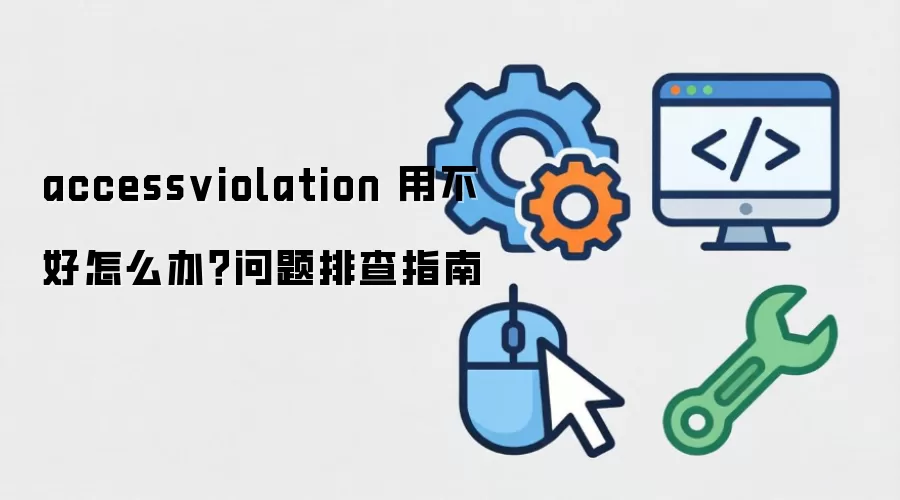 accessviolation 用不好怎么办？问题排查指南