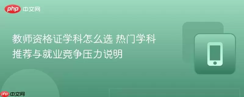 教师资格证学科怎么选 热门学科推荐与就业竞争压力说明
