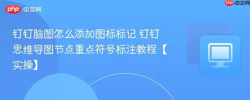 钉钉脑图怎么添加图标标记 钉钉思维导图节点重点符号标注教程【实操】