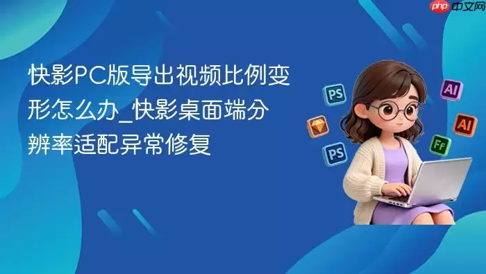 快影PC版导出视频比例变形怎么办_快影桌面端分辨率适配异常修复