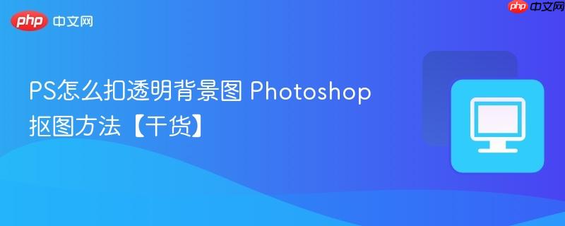 PS怎么扣透明背景图 Photoshop抠图方法【干货】