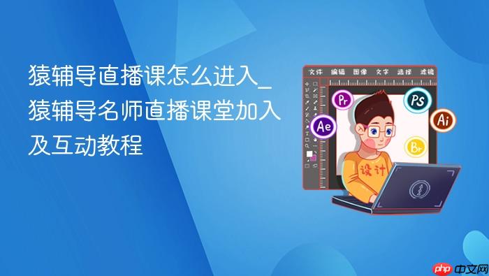猿辅导直播课怎么进入_猿辅导名师直播课堂加入及互动教程