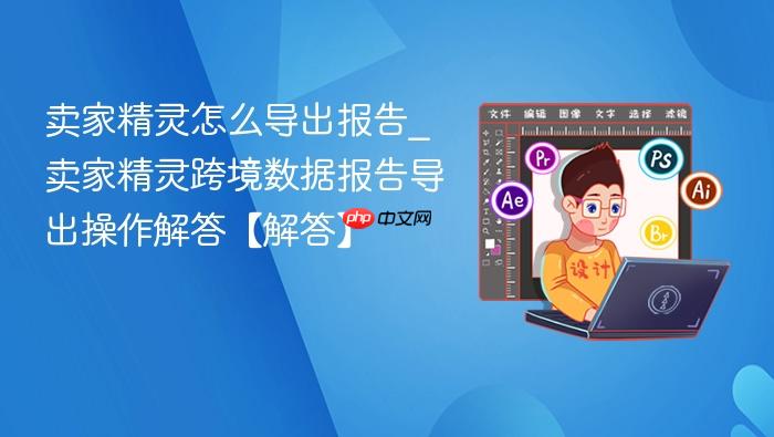 卖家精灵怎么导出报告_卖家精灵跨境数据报告导出操作解答【解答】