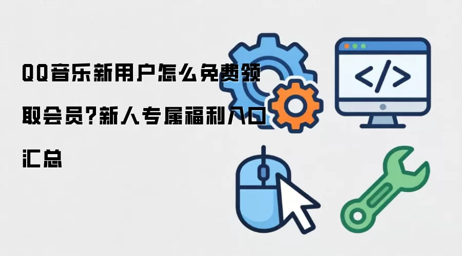 QQ音乐新用户怎么免费领取会员？新人专属福利入口汇总