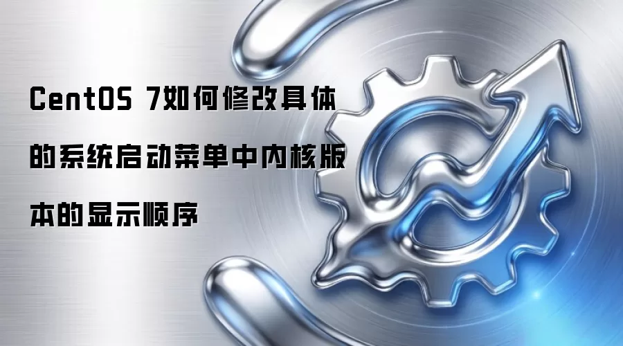 CentOS 7如何修改具体的系统启动菜单中内核版本的显示顺序