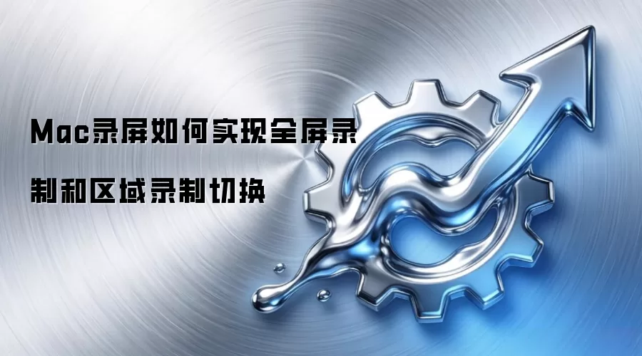 Mac录屏如何实现全屏录制和区域录制切换