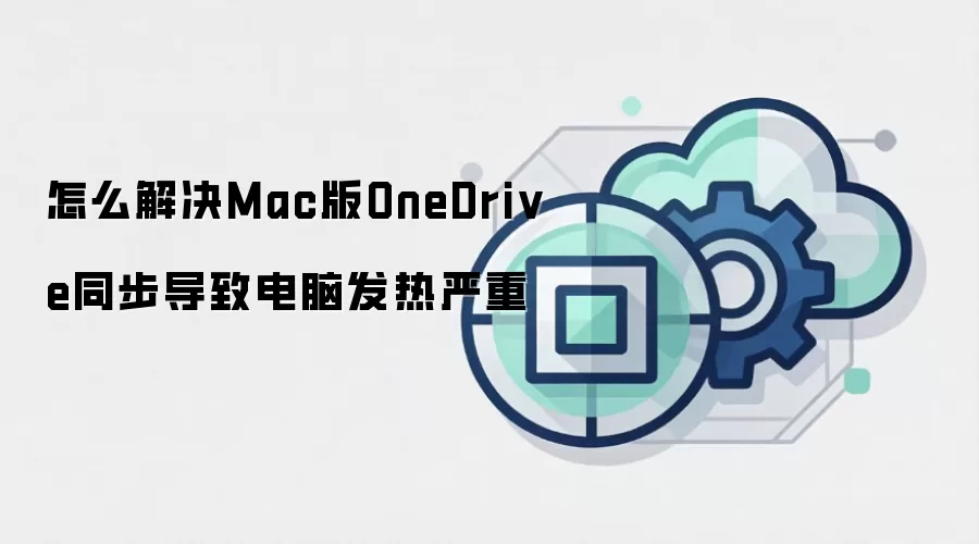怎么解决Mac版OneDrive同步导致电脑发热严重