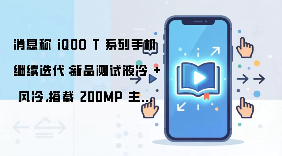 消息称 iQOO T 系列手机继续迭代:新品测试液冷 + 风冷,搭载 200MP 主摄、无潜望