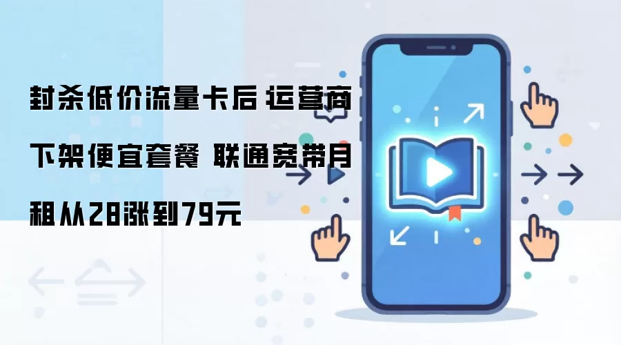 封杀低价流量卡后：运营商下架便宜套餐 联通宽带月租从28涨到79元