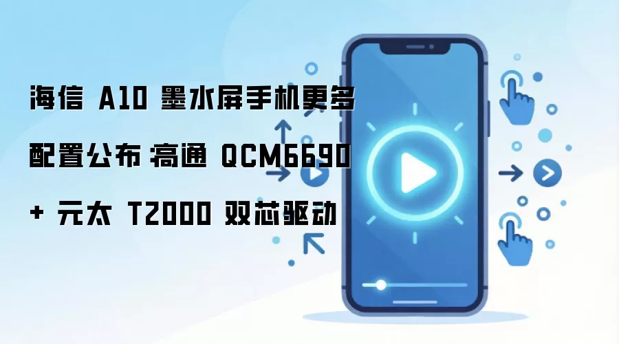 海信 A10 墨水屏手机更多配置公布：高通 QCM6690+ 元太 T2000 双芯驱动