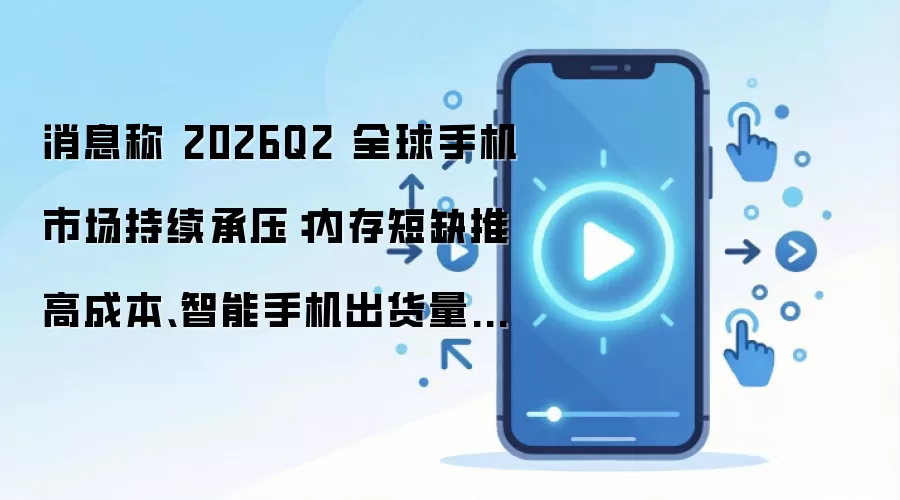 消息称 2026Q2 全球手机市场持续承压:内存短缺推高成本、智能手机出货量预计将继续下滑