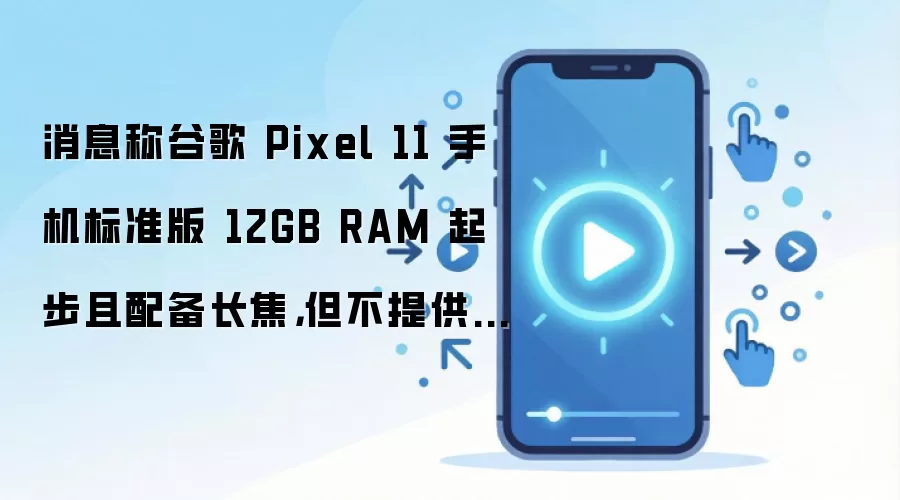 消息称谷歌 Pixel 11 手机标准版 12GB RAM 起步且配备长焦,但不提供 HiLight”RGB 灯效功能