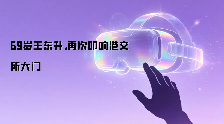 69岁王东升，再次叩响港交所大门
