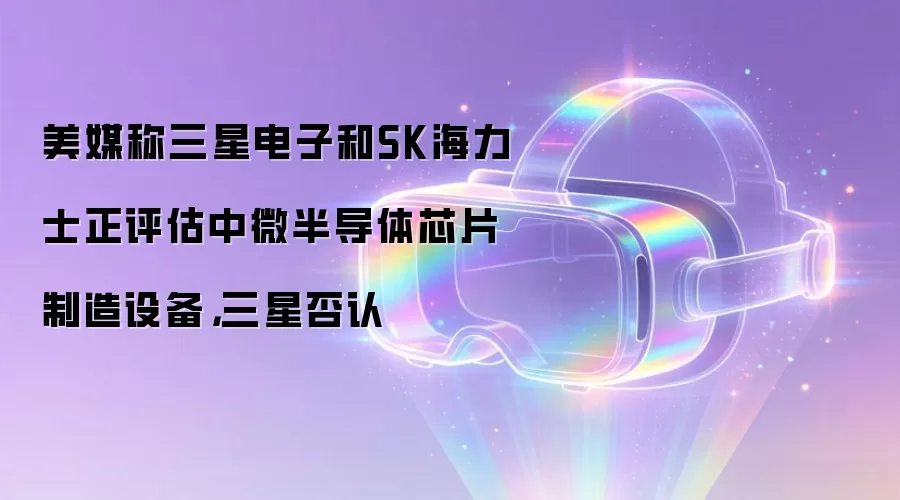 美媒称三星电子和SK海力士正评估中微半导体芯片制造设备，三星否认