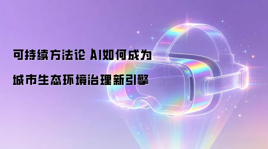 可持续方法论｜AI如何成为城市生态环境治理新引擎