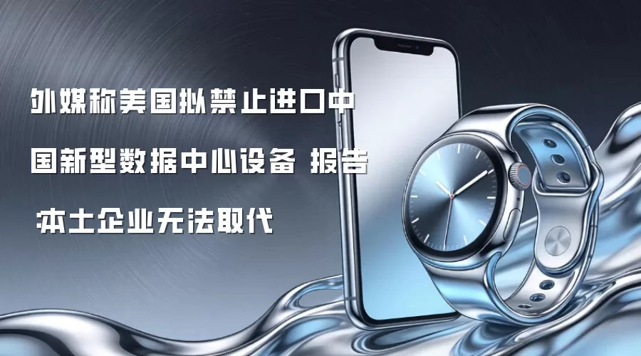外媒称美国拟禁止进口中国新型数据中心设备 报告：本土企业无法取代