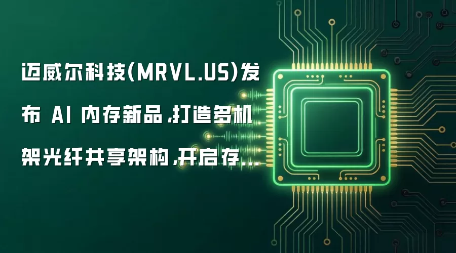 迈威尔科技(MRVL.US)发布 AI 内存新品，打造多机架光纤共享架构，开启存储基础设施新周期
