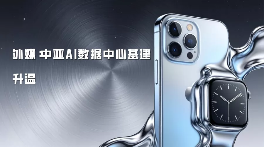 外媒：中亚AI数据中心基建升温