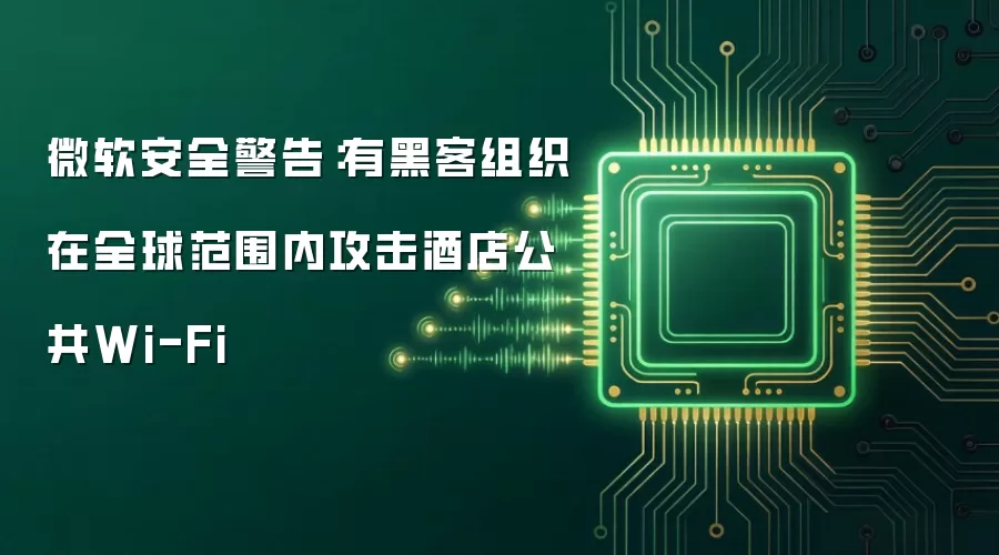 微软安全警告：有黑客组织在全球范围内攻击酒店公共Wi-Fi