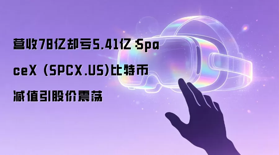 营收78亿却亏5.41亿：SpaceX (SPCX.US)比特币减值引股价震荡