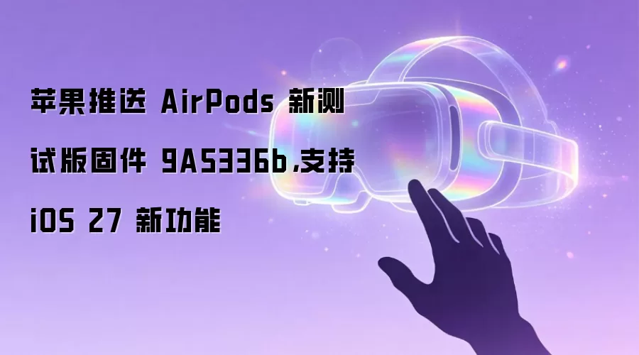 苹果推送 AirPods 新测试版固件 9A5336b，支持 iOS 27 新功能
