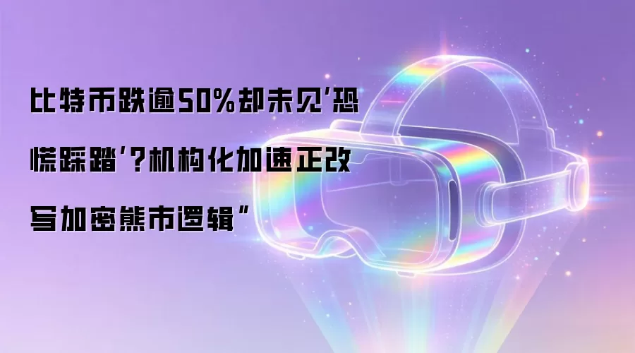 比特币跌逾50%却未见‘恐慌踩踏’？机构化加速正改写加密熊市逻辑”